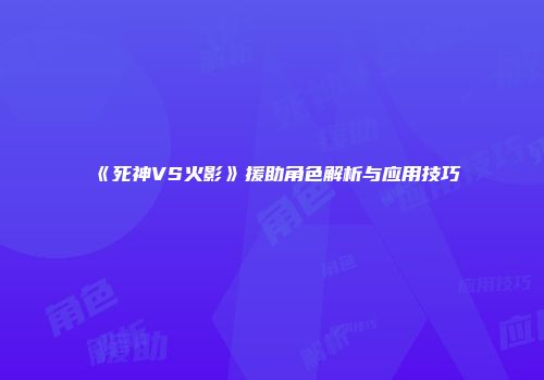 《死神VS火影》援助角色解析与应用技巧