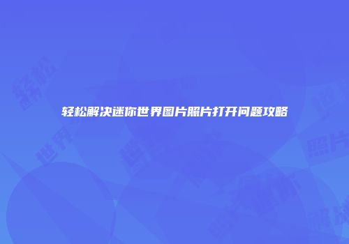 轻松解决迷你世界图片照片打开问题攻略