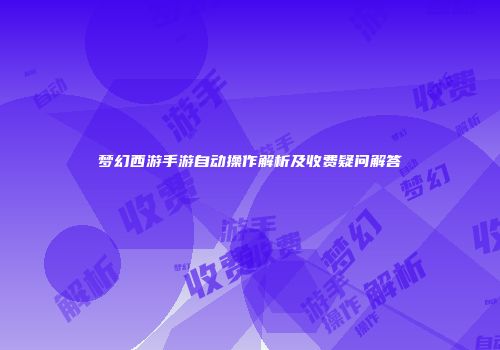 梦幻西游手游自动操作解析及收费疑问解答