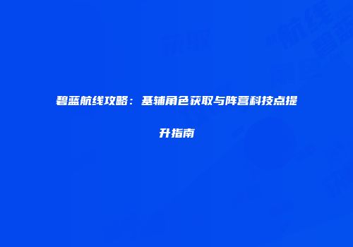 碧蓝航线攻略：基辅角色获取与阵营科技点提升指南