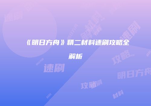 《明日方舟》精二材料速刷攻略全解析