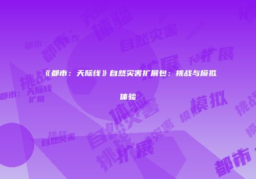 《都市：天际线》自然灾害扩展包：挑战与模拟体验