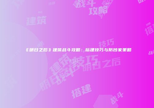 《明日之后》建筑战斗攻略：搭建技巧与防抄家策略
