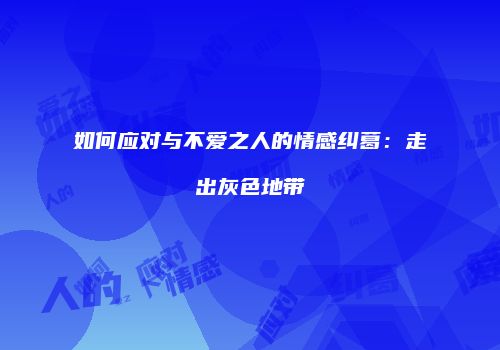如何应对与不爱之人的情感纠葛：走出灰色地带