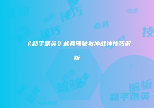 《和平精英》载具驾驶与冲战神技巧解析