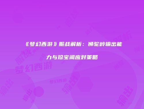 《梦幻西游》服战解析：狮驼岭输出能力与珍宝阁应对策略