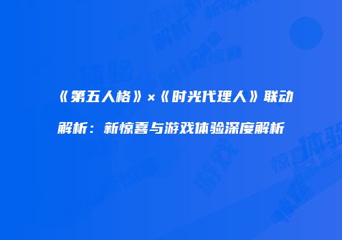《第五人格》×《时光代理人》联动解析：新惊喜与游戏体验深度解析