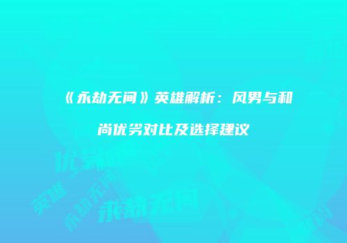 《永劫无间》英雄解析：风男与和尚优劣对比及选择建议