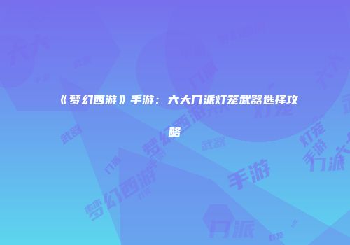 《梦幻西游》手游：六大门派灯笼武器选择攻略