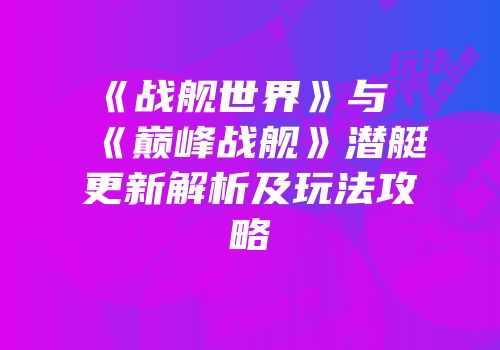《战舰世界》与《巅峰战舰》潜艇更新解析及玩法攻略