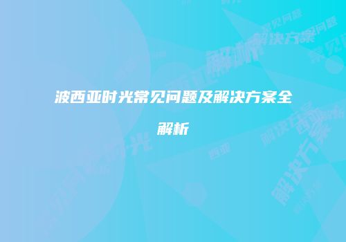 波西亚时光常见问题及解决方案全解析