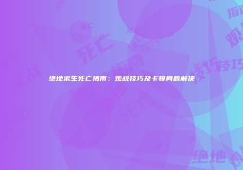 绝地求生死亡指南：观战技巧及卡顿问题解决