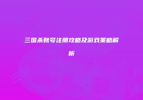 三国杀账号注册攻略及游戏策略解析