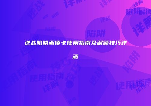 逆战陷阱解锁卡使用指南及解锁技巧详解
