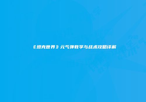 《坦克世界》元气弹教学与战术攻略详解