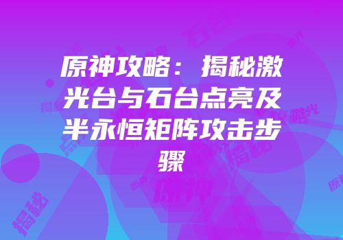 原神攻略：揭秘激光台与石台点亮及半永恒矩阵攻击步骤
