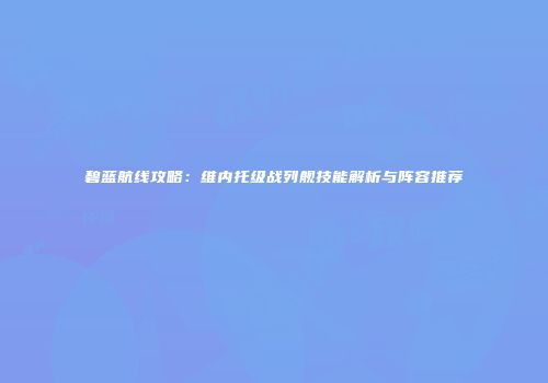 碧蓝航线攻略：维内托级战列舰技能解析与阵容推荐