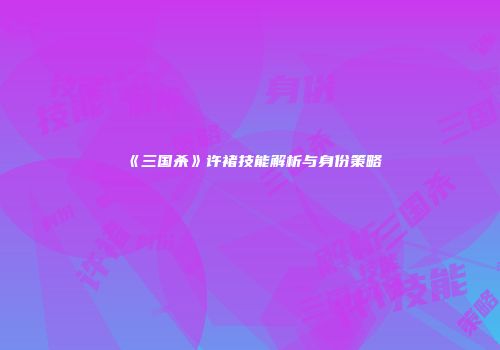 《三国杀》许褚技能解析与身份策略