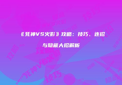 《死神VS火影》攻略：技巧、连招与隐藏大招解析