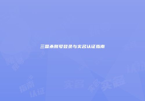 三国杀账号登录与实名认证指南