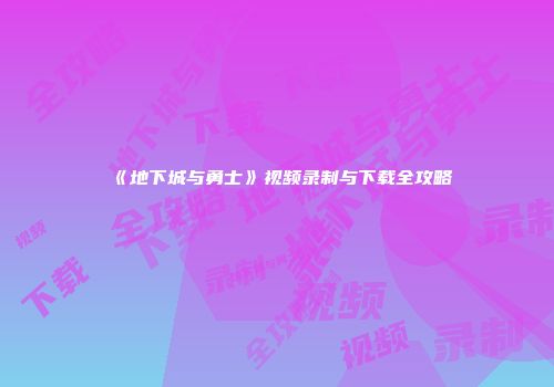 《地下城与勇士》视频录制与下载全攻略