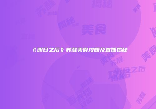 《明日之后》苏醒美食攻略及直播揭秘