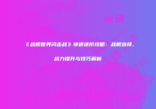 《战舰世界闪击战》快速进阶攻略：战舰选择、战力提升与技巧解析