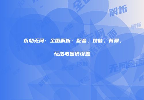 永劫无间：全面解析：配音、技能、背景、玩法与图形设置