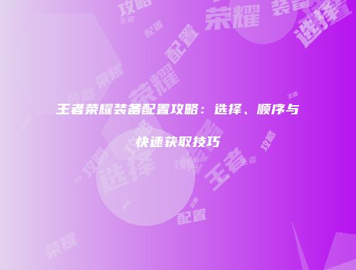 王者荣耀装备配置攻略：选择、顺序与快速获取技巧