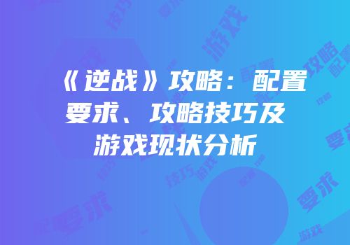 《逆战》攻略：配置要求、攻略技巧及游戏现状分析