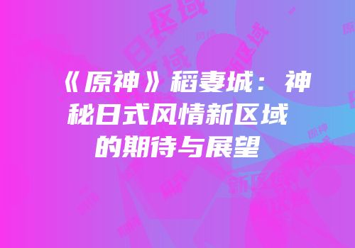 《原神》稻妻城：神秘日式风情新区域的期待与展望