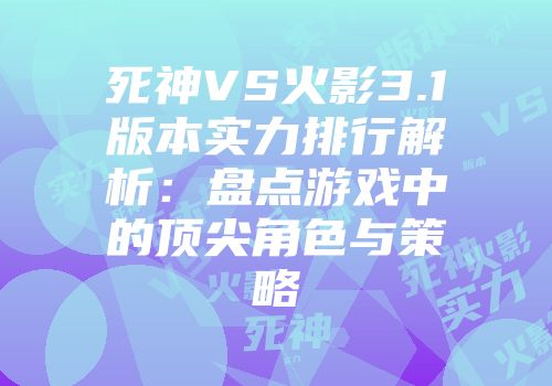 死神VS火影3.1版本实力排行解析：盘点游戏中的顶尖角色与策略