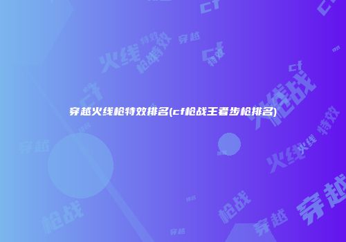 穿越火线枪特效排名(cf枪战王者步枪排名)