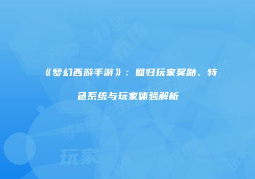 《梦幻西游手游》：回归玩家奖励、特色系统与玩家体验解析
