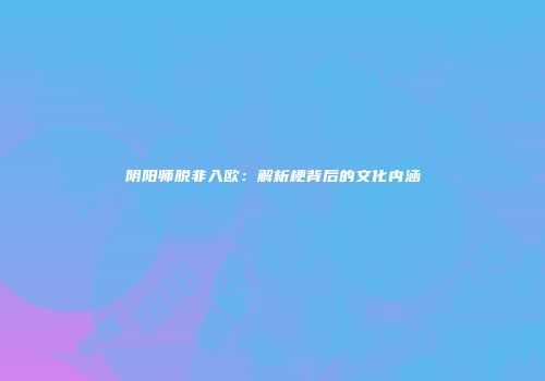 阴阳师脱非入欧：解析梗背后的文化内涵
