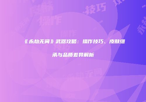 《永劫无间》武器攻略：操作技巧、皮肤继承与品质差异解析
