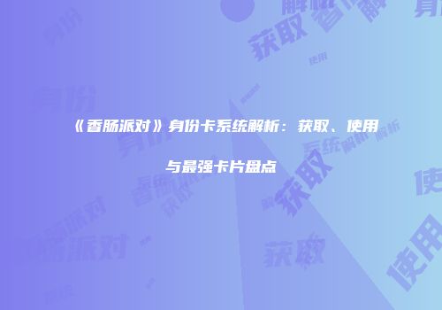 《香肠派对》身份卡系统解析：获取、使用与最强卡片盘点