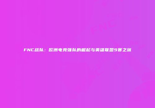 FNC战队：欧洲电竞强队的崛起与英雄联盟S赛之旅