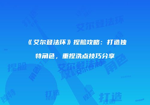 《艾尔登法环》捏脸攻略：打造独特角色，重捏洗点技巧分享