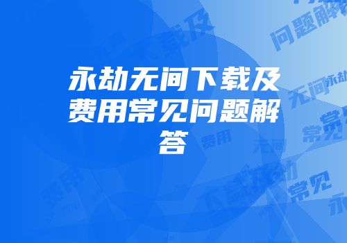永劫无间下载及费用常见问题解答