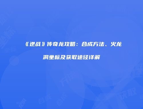 《逆战》传奇龙攻略：合成方法、火龙洞坐标及获取途径详解