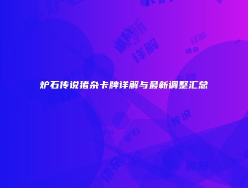 炉石传说猪杂卡牌详解与最新调整汇总