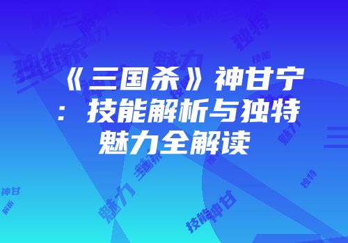 《三国杀》神甘宁：技能解析与独特魅力全解读
