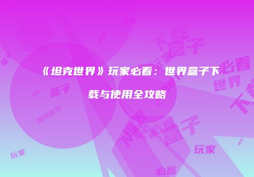 《坦克世界》玩家必看：世界盒子下载与使用全攻略