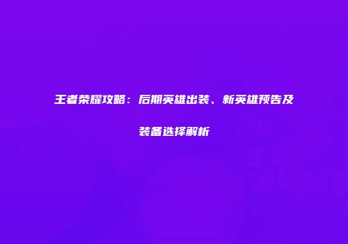 王者荣耀攻略：后期英雄出装、新英雄预告及装备选择解析