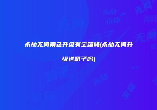 永劫无间角色升级有宝箱吗(永劫无间升级送箱子吗)