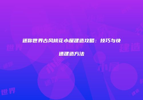 迷你世界古风桃花小屋建造攻略：技巧与快速建造方法