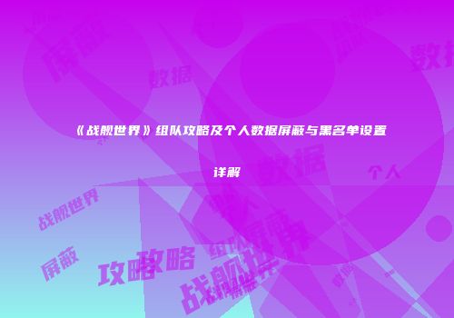 《战舰世界》组队攻略及个人数据屏蔽与黑名单设置详解