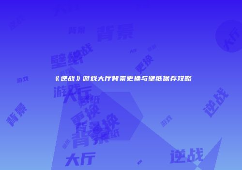 《逆战》游戏大厅背景更换与壁纸保存攻略