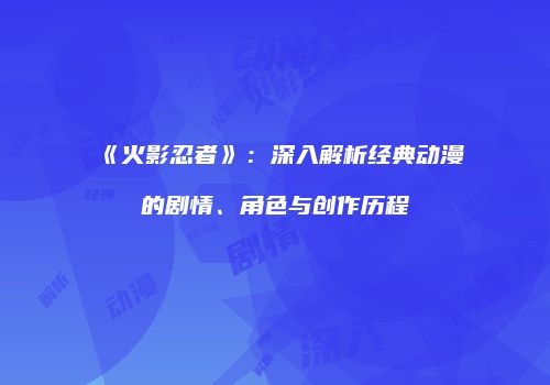 《火影忍者》：深入解析经典动漫的剧情、角色与创作历程